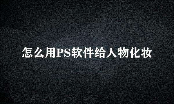 怎么用PS软件给人物化妆