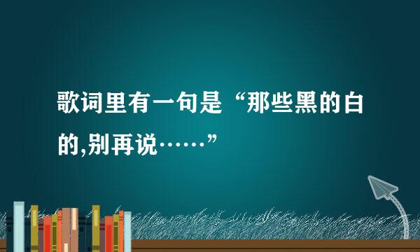 歌词里有一句是“那些黑的白的,别再说……”