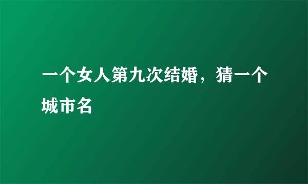 一个女人第九次结婚，猜一个城市名