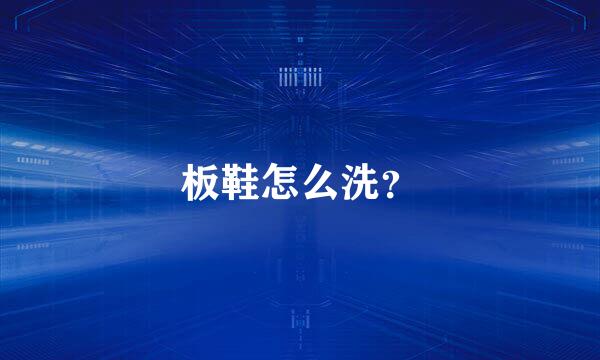 板鞋怎么洗?