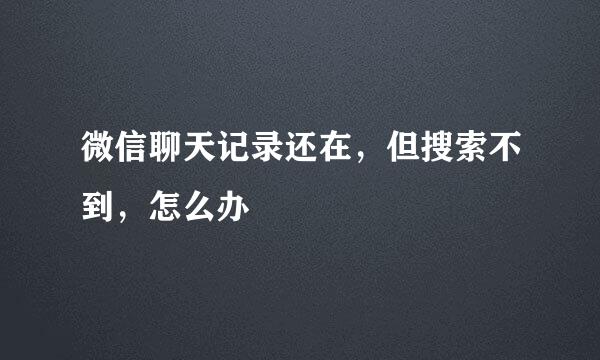 微信聊天记录还在，但搜索不到，怎么办