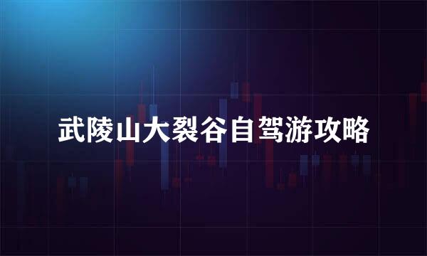 武陵山大裂谷自驾游攻略