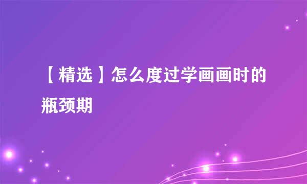 【精选】怎么度过学画画时的瓶颈期