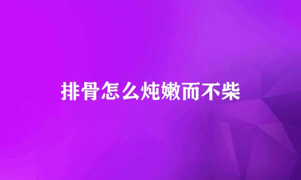 排骨怎么炖嫩而不柴
