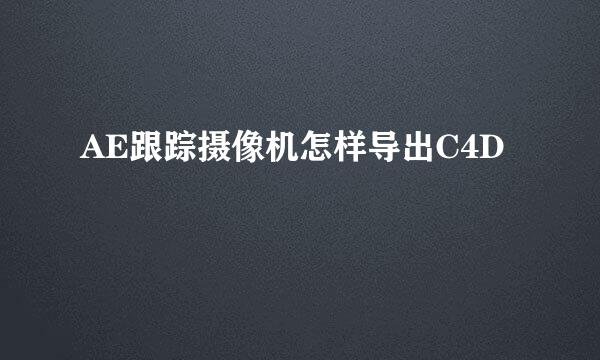 AE跟踪摄像机怎样导出C4D