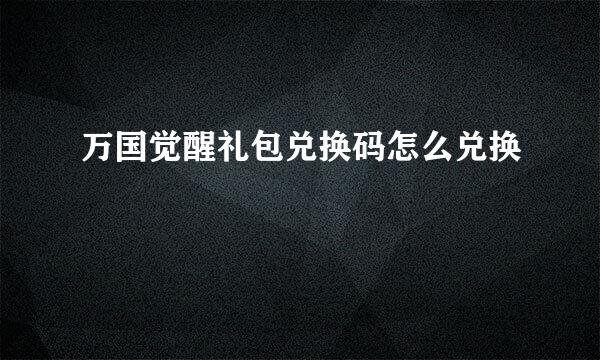 万国觉醒礼包兑换码怎么兑换