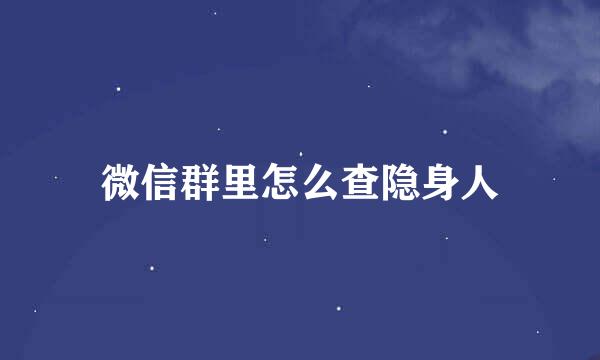 微信群里怎么查隐身人