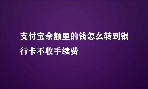 支付宝余额里的钱怎么转到银行卡不收手续费