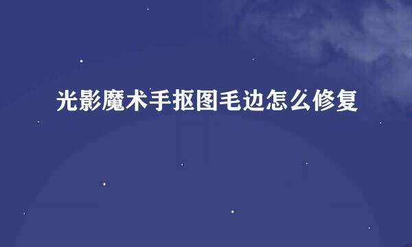 光影魔术手抠图毛边怎么修复