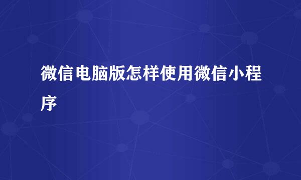 微信电脑版怎样使用微信小程序