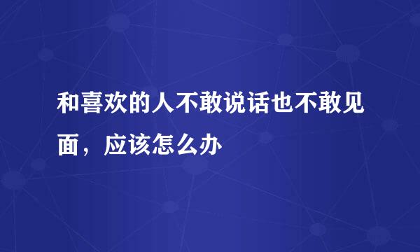 和喜欢的人不敢说话也不敢见面，应该怎么办