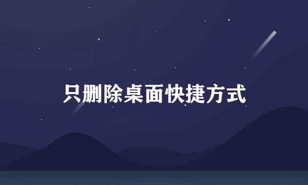 只删除桌面快捷方式