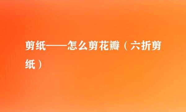 剪纸——怎么剪花瓣（六折剪纸）