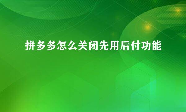 拼多多怎么关闭先用后付功能