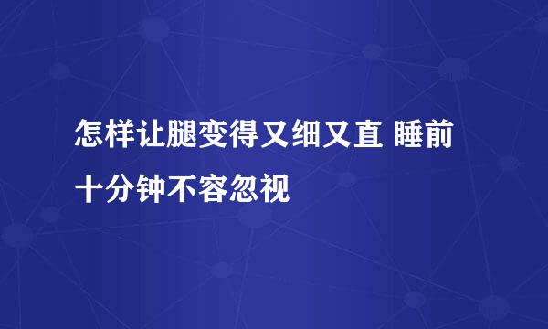 怎样让腿变得又细又直 睡前十分钟不容忽视