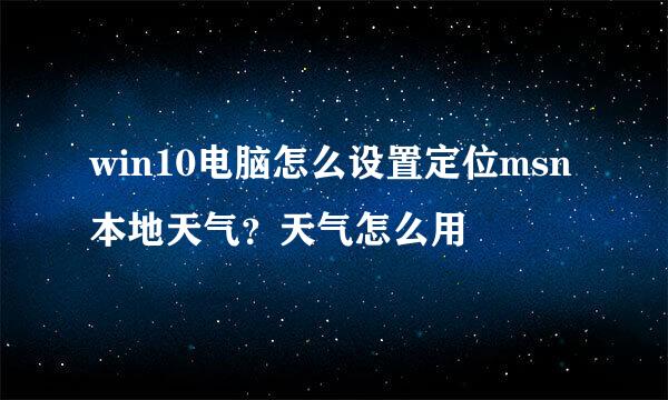 win10电脑怎么设置定位msn本地天气？天气怎么用