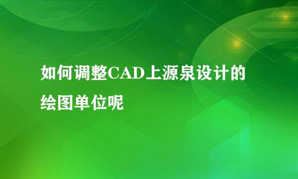 如何调整CAD上源泉设计的绘图单位呢