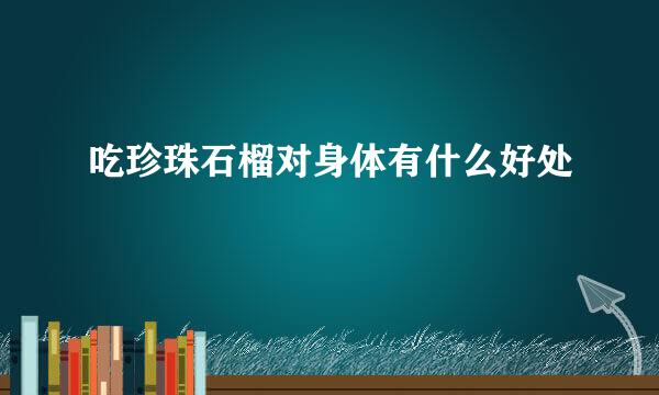 吃珍珠石榴对身体有什么好处