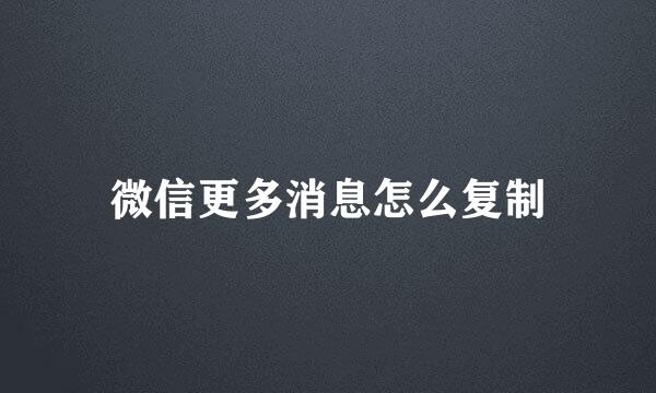 微信更多消息怎么复制