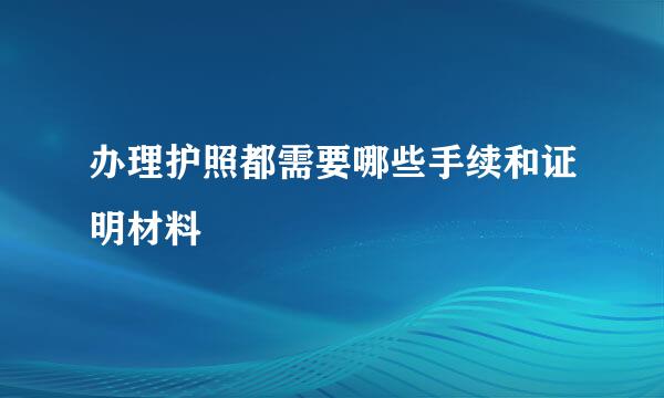 办理护照都需要哪些手续和证明材料