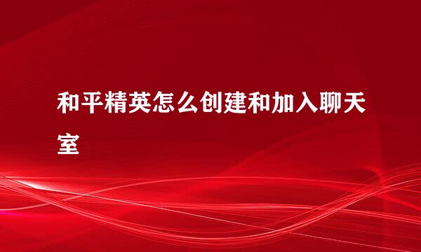 和平精英怎么创建和加入聊天室