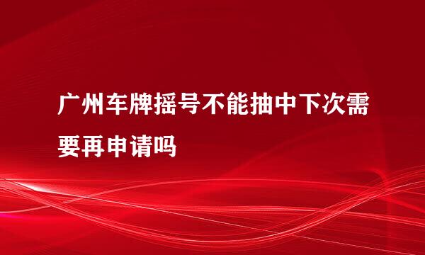 广州车牌摇号不能抽中下次需要再申请吗