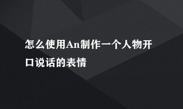 怎么使用An制作一个人物开口说话的表情