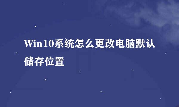 Win10系统怎么更改电脑默认储存位置