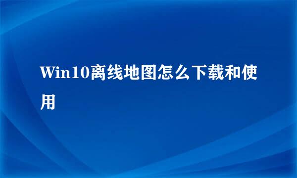 Win10离线地图怎么下载和使用