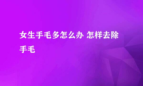 女生手毛多怎么办 怎样去除手毛