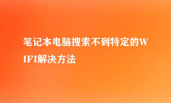 笔记本电脑搜索不到特定的WIFI解决方法