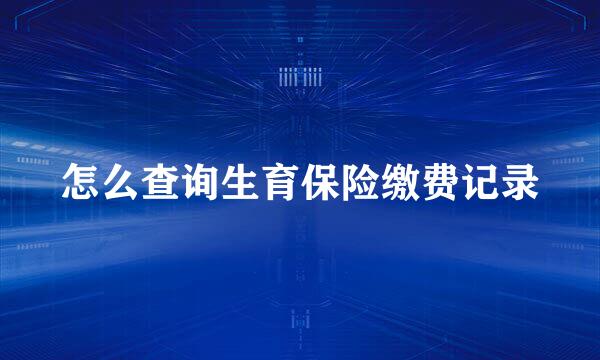 怎么查询生育保险缴费记录