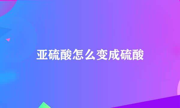 亚硫酸怎么变成硫酸