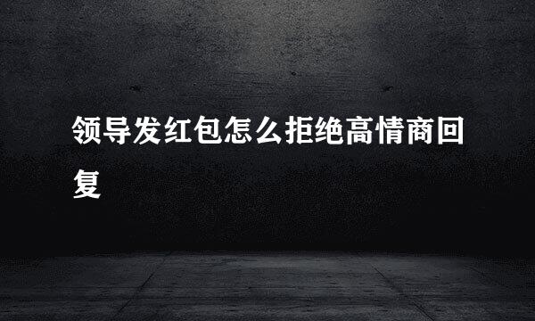 领导发红包怎么拒绝高情商回复