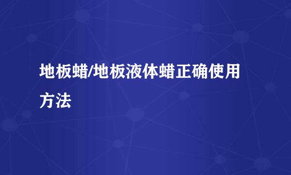 地板蜡/地板液体蜡正确使用方法