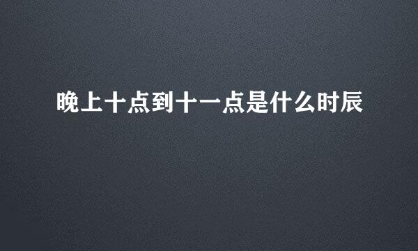 晚上十点到十一点是什么时辰