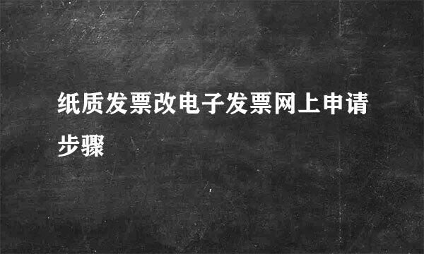 纸质发票改电子发票网上申请步骤