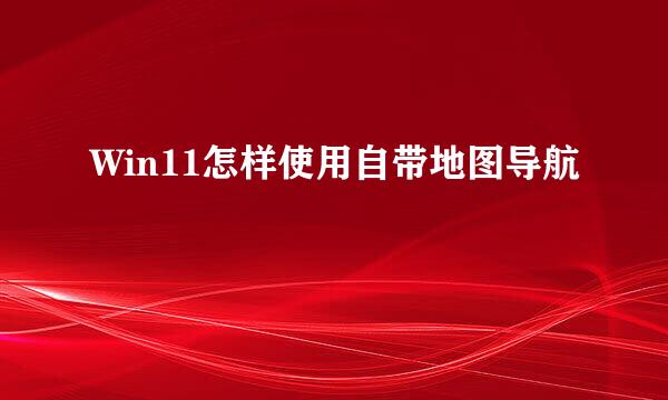 Win11怎样使用自带地图导航