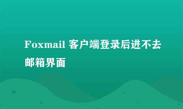 Foxmail 客户端登录后进不去邮箱界面