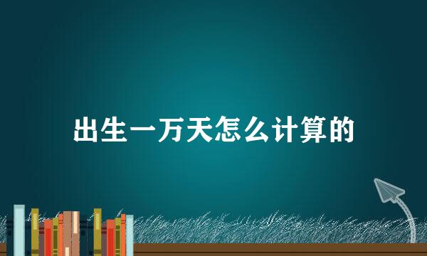 出生一万天怎么计算的