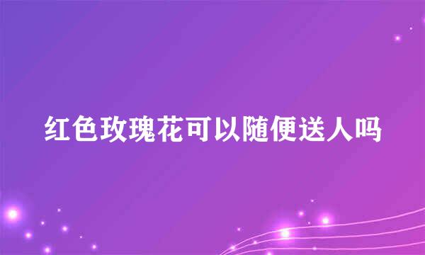 红色玫瑰花可以随便送人吗