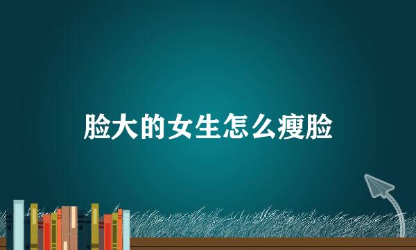 脸大的女生怎么瘦脸