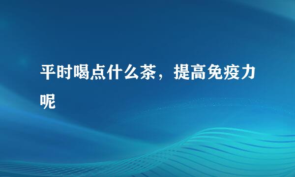 平时喝点什么茶，提高免疫力呢