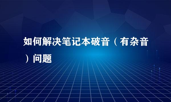 如何解决笔记本破音（有杂音）问题
