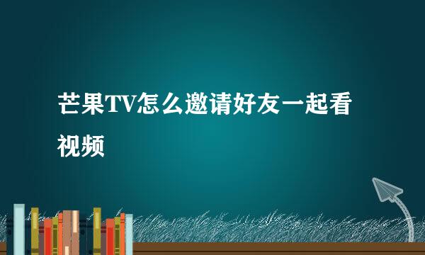 芒果TV怎么邀请好友一起看视频