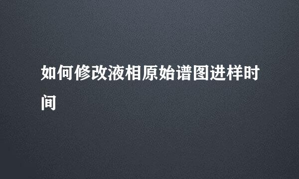 如何修改液相原始谱图进样时间
