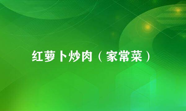 红萝卜炒肉（家常菜）