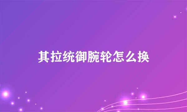 其拉统御腕轮怎么换