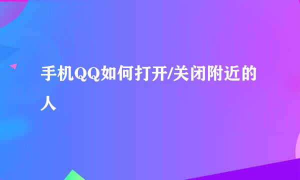 手机QQ如何打开/关闭附近的人