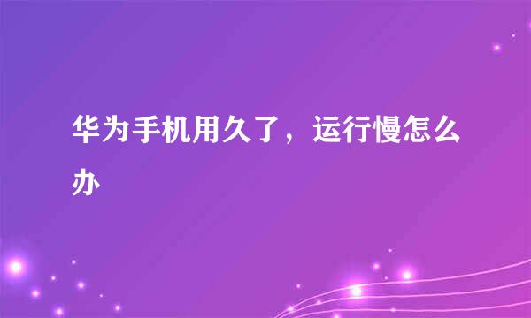 华为手机用久了，运行慢怎么办